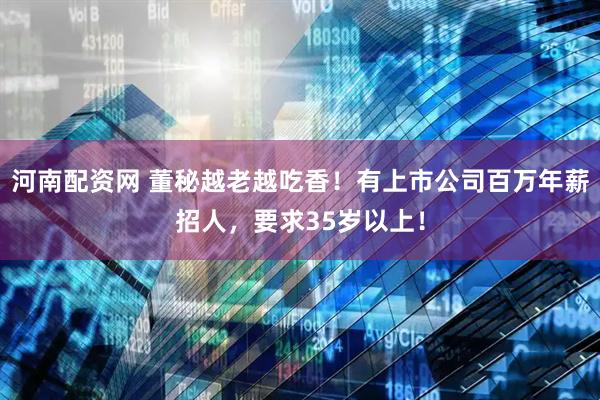河南配资网 董秘越老越吃香！有上市公司百万年薪招人，要求35岁以上！