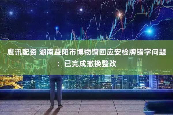 鹰讯配资 湖南益阳市博物馆回应安检牌错字问题：已完成撤换整改