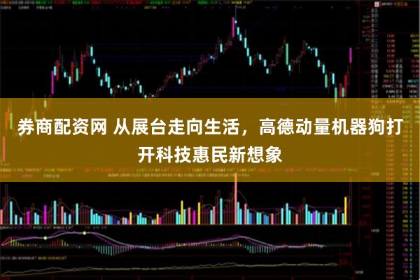 券商配资网 从展台走向生活，高德动量机器狗打开科技惠民新想象